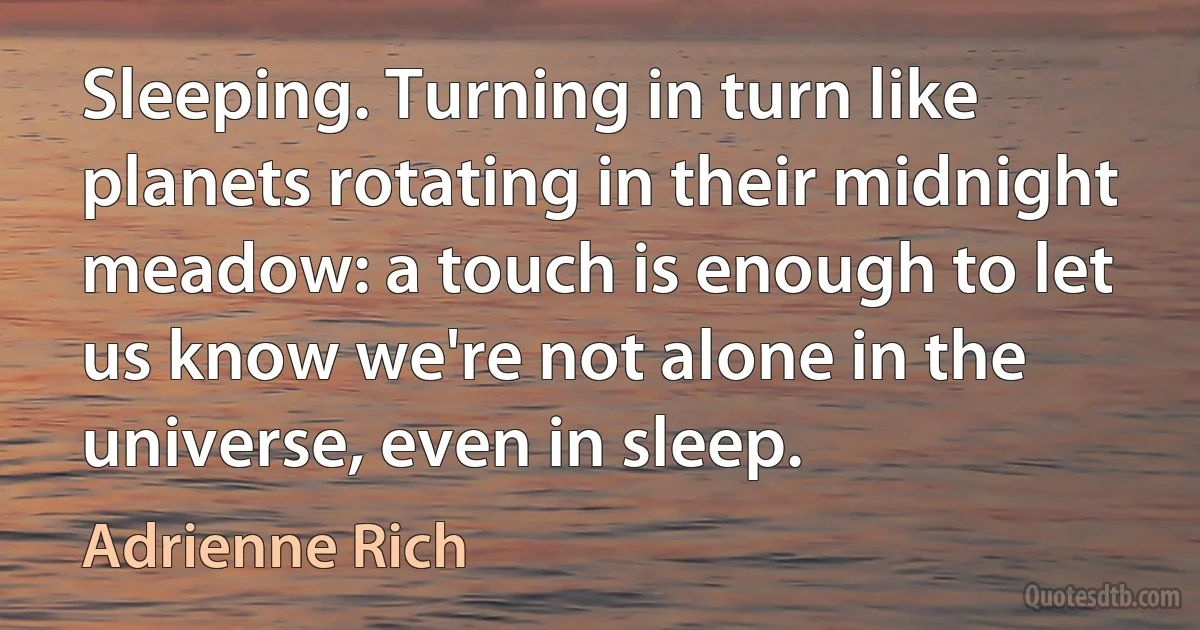 Sleeping. Turning in turn like planets rotating in their midnight meadow: a touch is enough to let us know we're not alone in the universe, even in sleep. (Adrienne Rich)