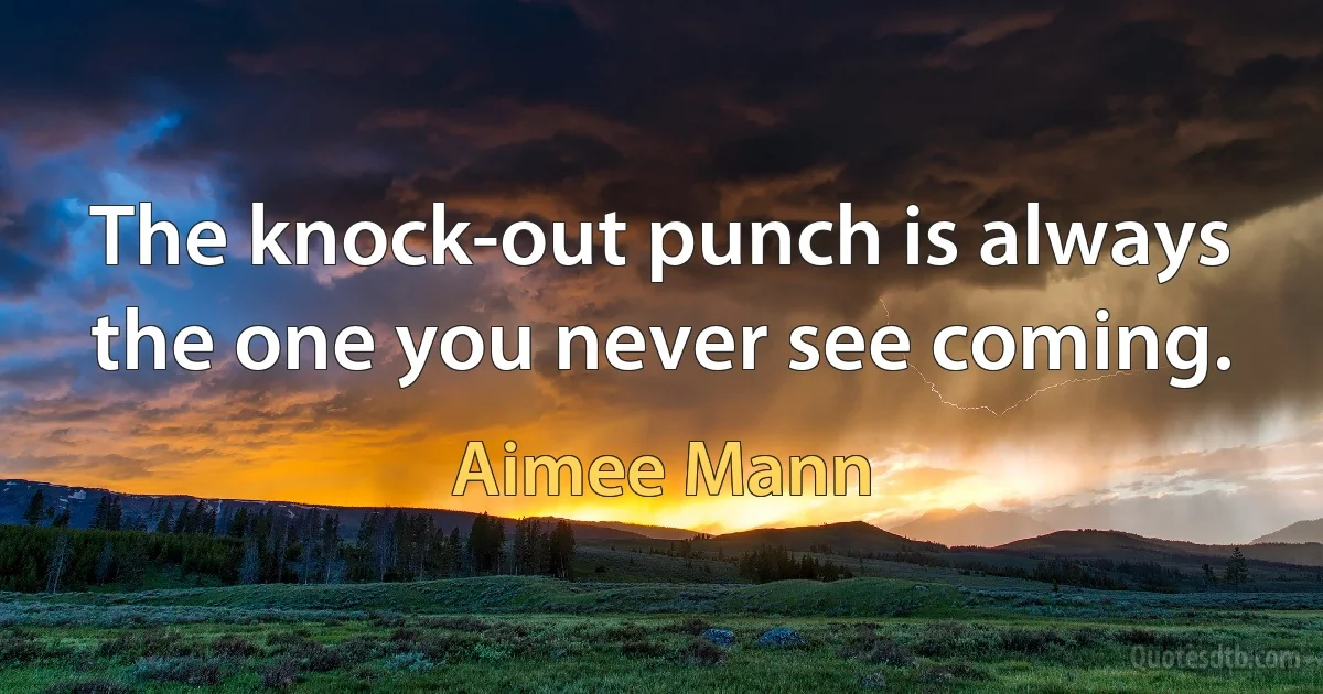 The knock-out punch is always the one you never see coming. (Aimee Mann)