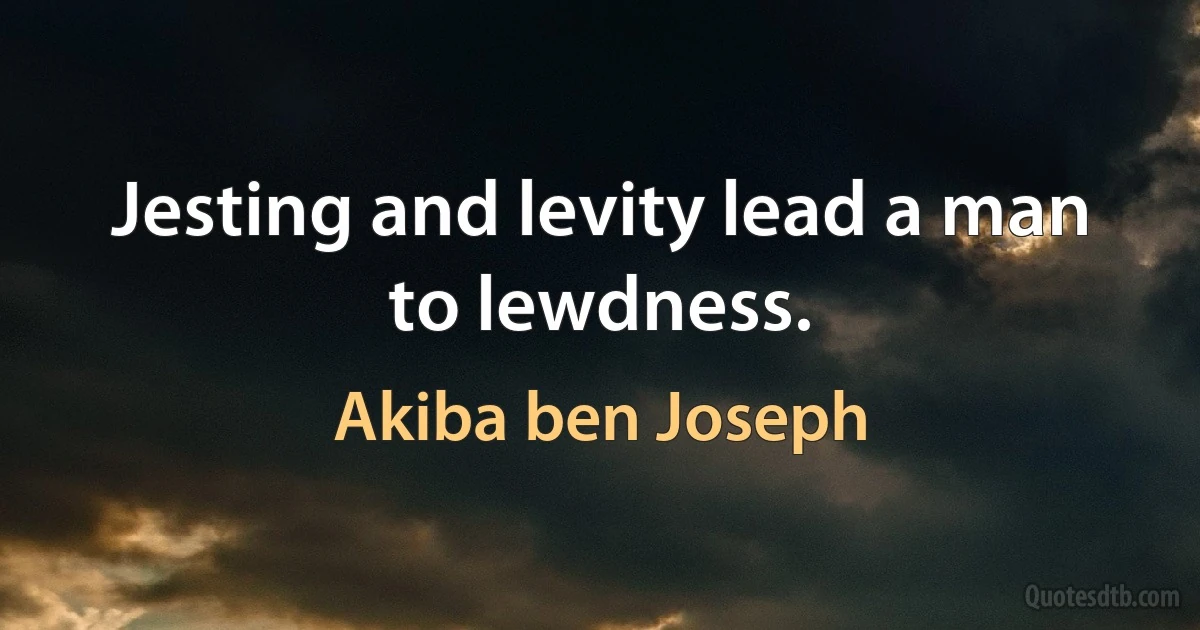 Jesting and levity lead a man to lewdness. (Akiba ben Joseph)