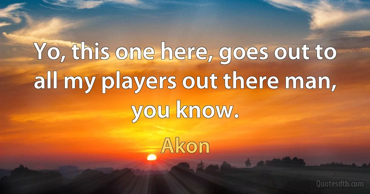 Yo, this one here, goes out to all my players out there man, you know. (Akon)