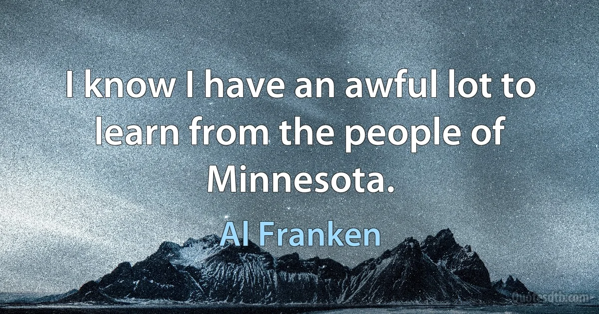 I know I have an awful lot to learn from the people of Minnesota. (Al Franken)