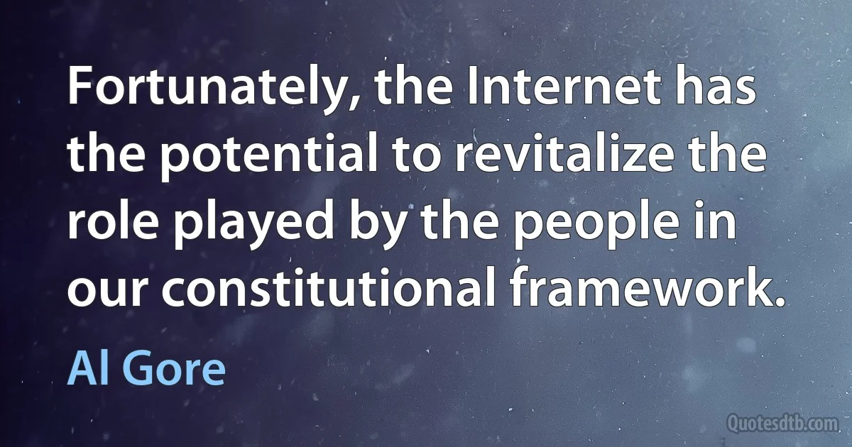 Fortunately, the Internet has the potential to revitalize the role played by the people in our constitutional framework. (Al Gore)