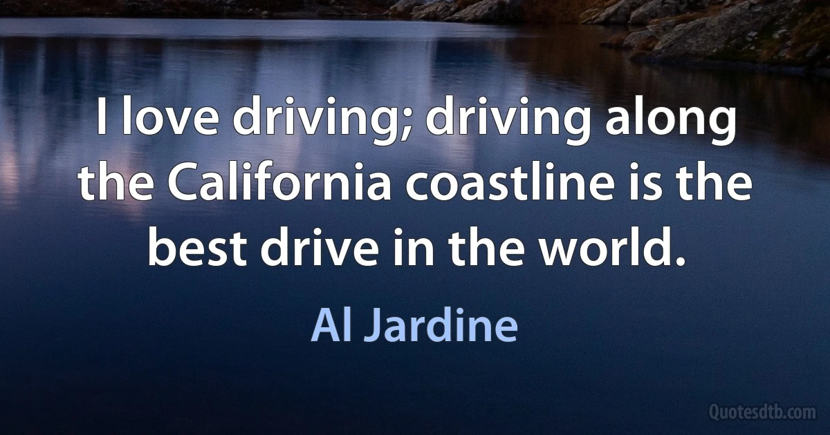 I love driving; driving along the California coastline is the best drive in the world. (Al Jardine)