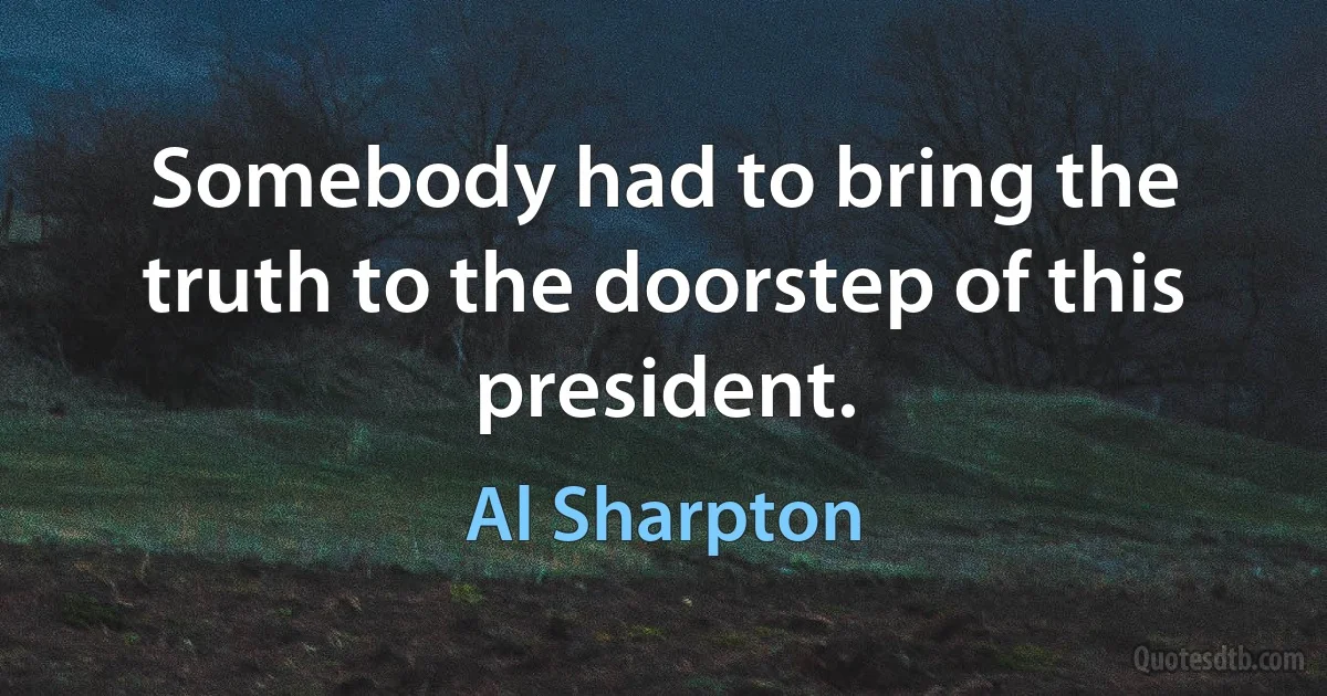 Somebody had to bring the truth to the doorstep of this president. (Al Sharpton)