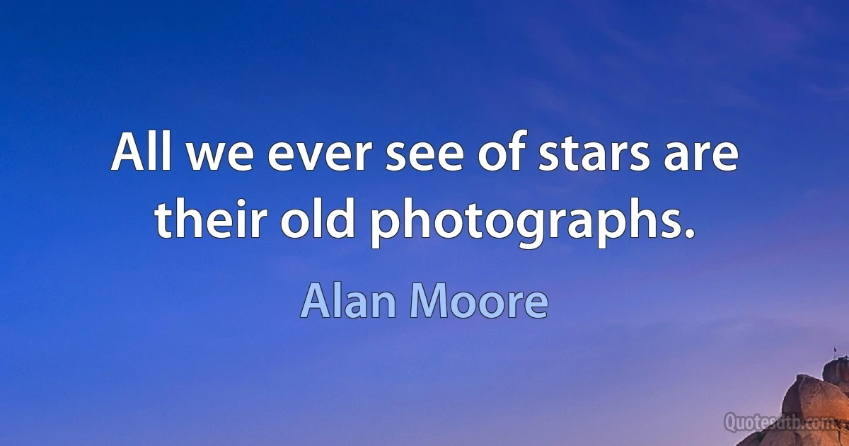 All we ever see of stars are their old photographs. (Alan Moore)