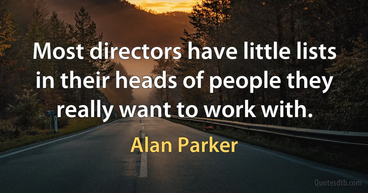 Most directors have little lists in their heads of people they really want to work with. (Alan Parker)