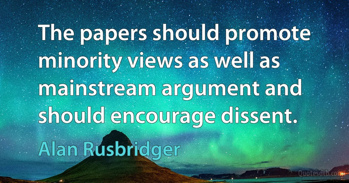 The papers should promote minority views as well as mainstream argument and should encourage dissent. (Alan Rusbridger)