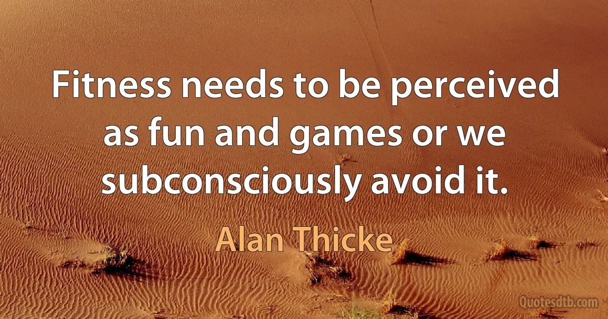 Fitness needs to be perceived as fun and games or we subconsciously avoid it. (Alan Thicke)