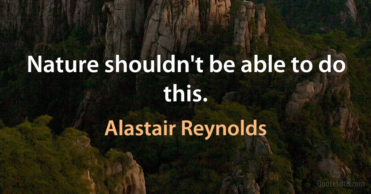 Nature shouldn't be able to do this. (Alastair Reynolds)