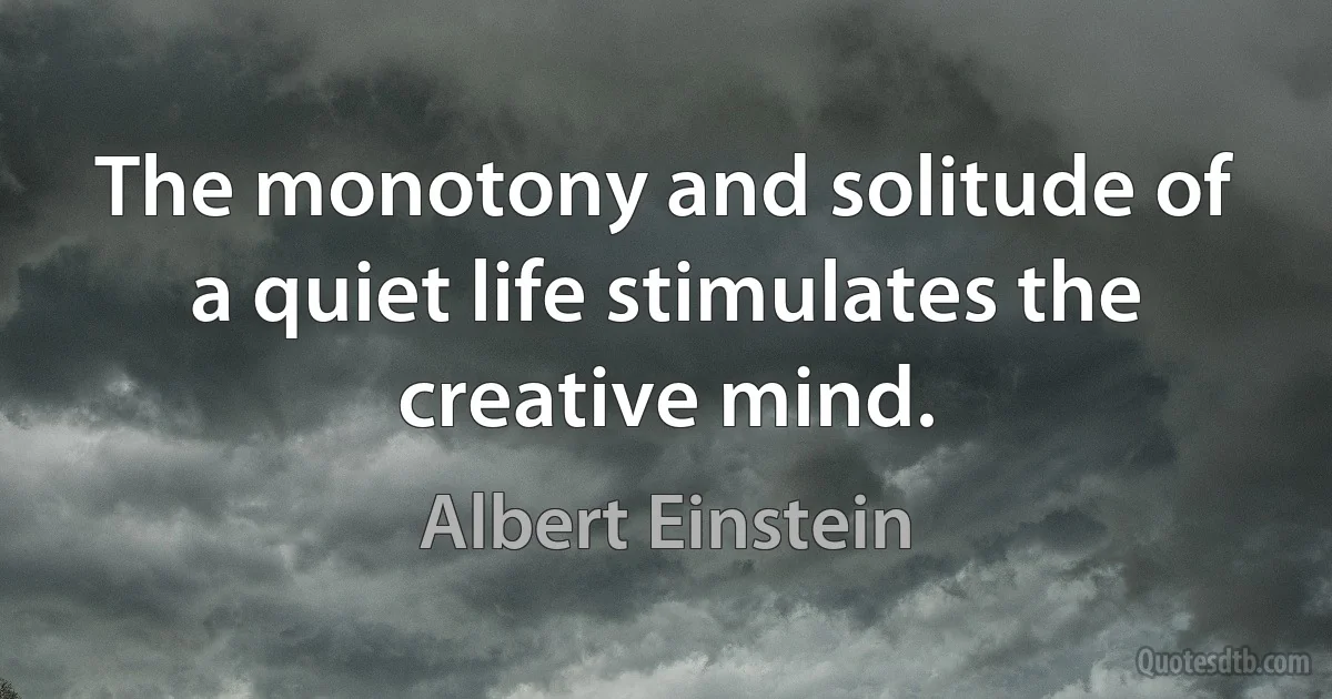 The monotony and solitude of a quiet life stimulates the creative mind. (Albert Einstein)