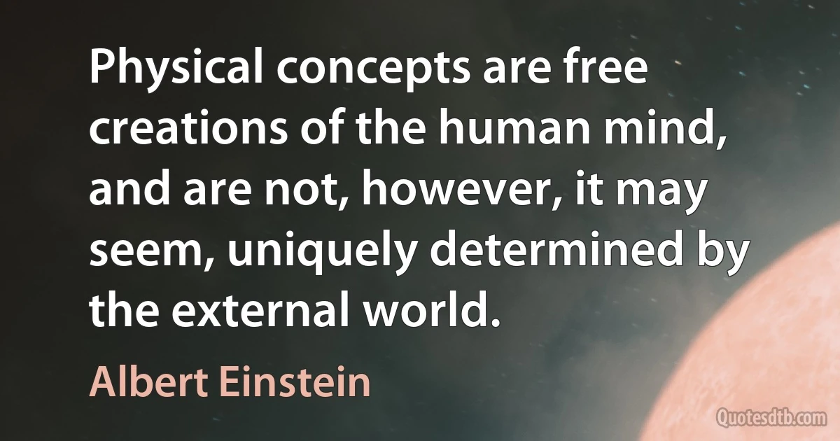 Physical concepts are free creations of the human mind, and are not, however, it may seem, uniquely determined by the external world. (Albert Einstein)