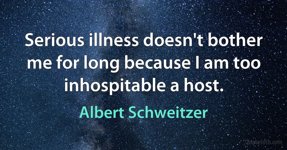 Serious illness doesn't bother me for long because I am too inhospitable a host. (Albert Schweitzer)