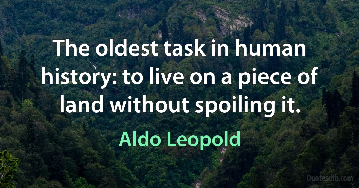 The oldest task in human history: to live on a piece of land without spoiling it. (Aldo Leopold)