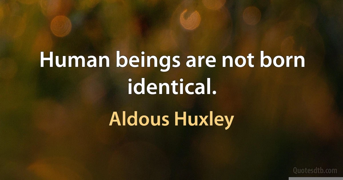 Human beings are not born identical. (Aldous Huxley)