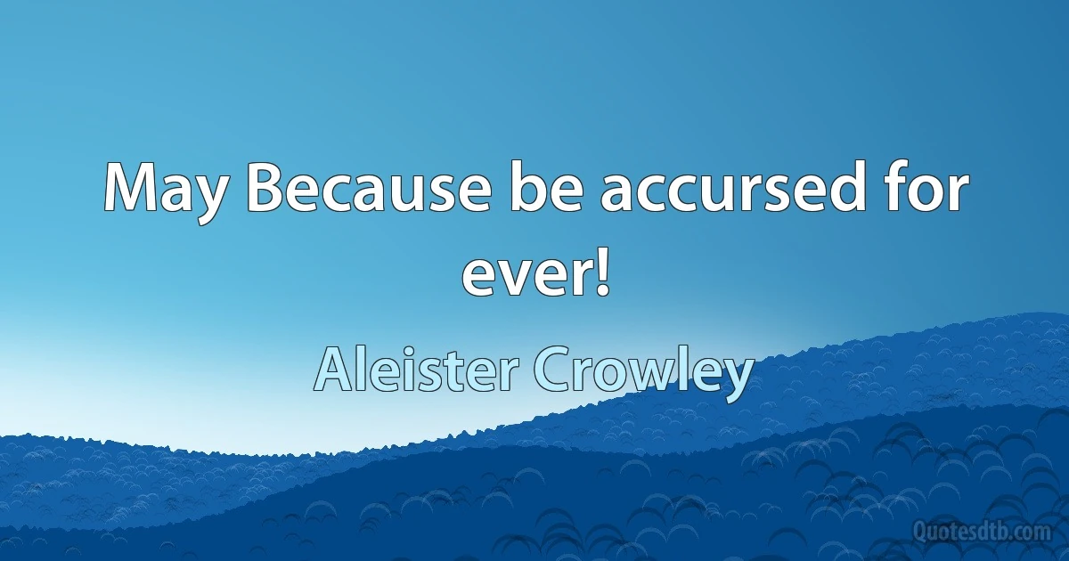 May Because be accursed for ever! (Aleister Crowley)