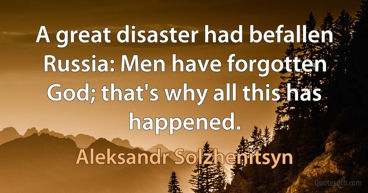 A great disaster had befallen Russia: Men have forgotten God; that's why all this has happened. (Aleksandr Solzhenitsyn)