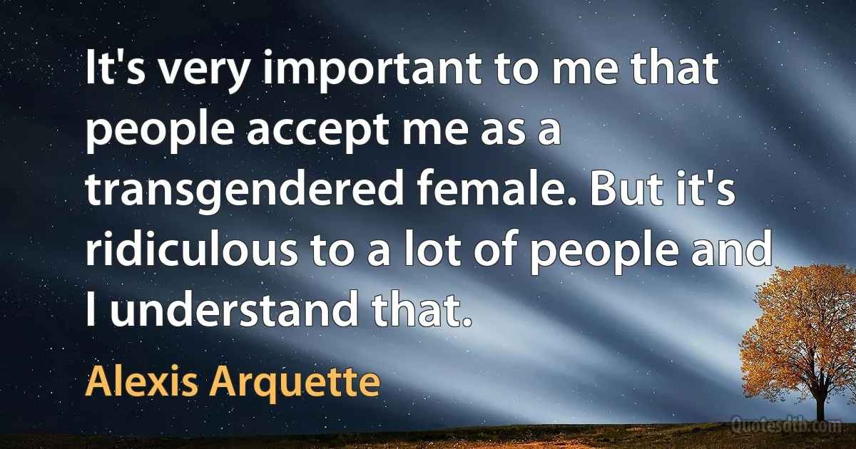 It's very important to me that people accept me as a transgendered female. But it's ridiculous to a lot of people and I understand that. (Alexis Arquette)