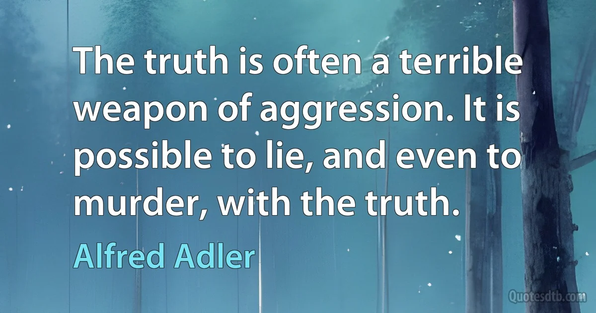 The truth is often a terrible weapon of aggression. It is possible to lie, and even to murder, with the truth. (Alfred Adler)