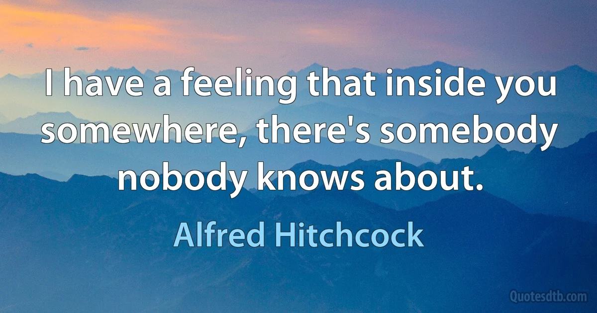 I have a feeling that inside you somewhere, there's somebody nobody knows about. (Alfred Hitchcock)