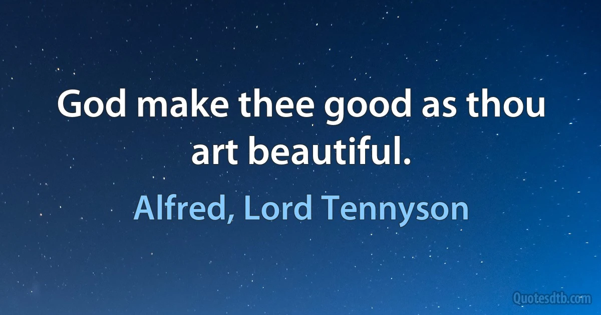 God make thee good as thou art beautiful. (Alfred, Lord Tennyson)