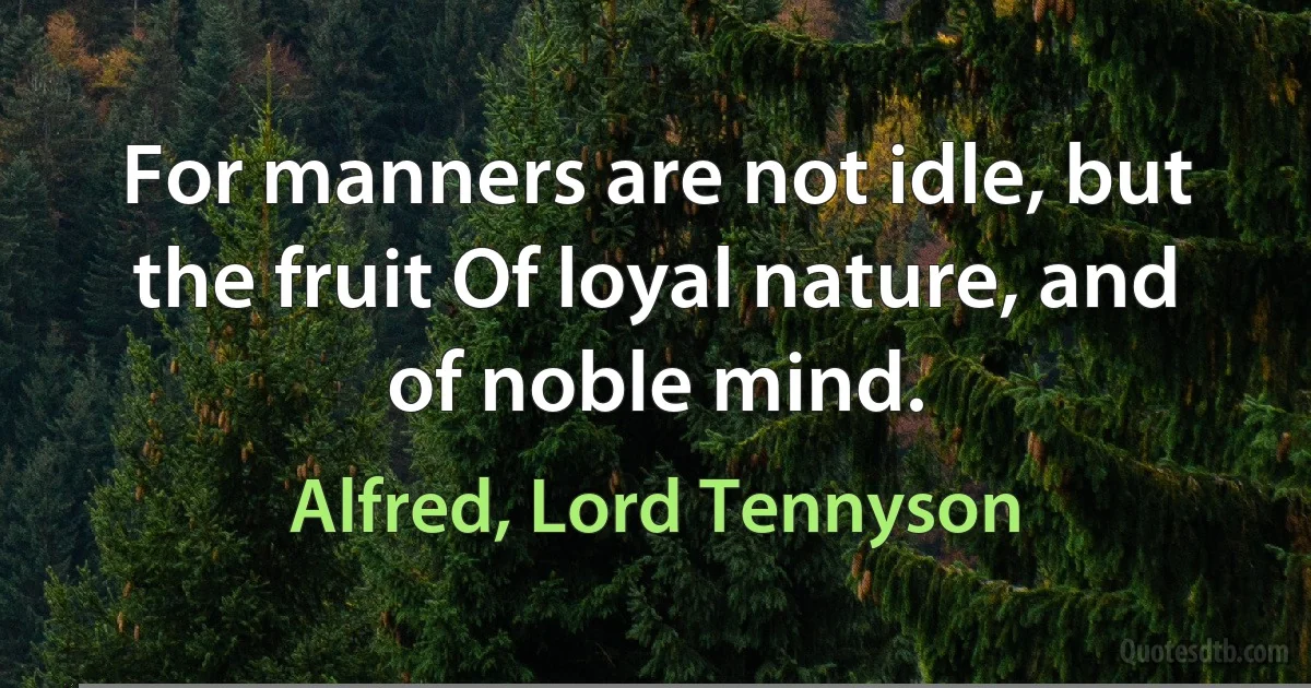 For manners are not idle, but the fruit Of loyal nature, and of noble mind. (Alfred, Lord Tennyson)