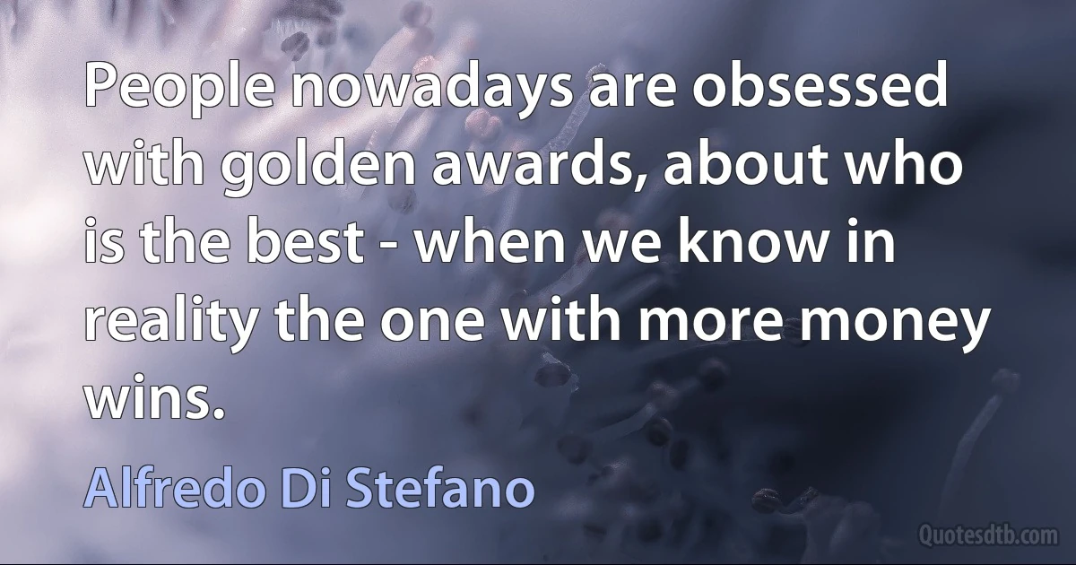 People nowadays are obsessed with golden awards, about who is the best - when we know in reality the one with more money wins. (Alfredo Di Stefano)