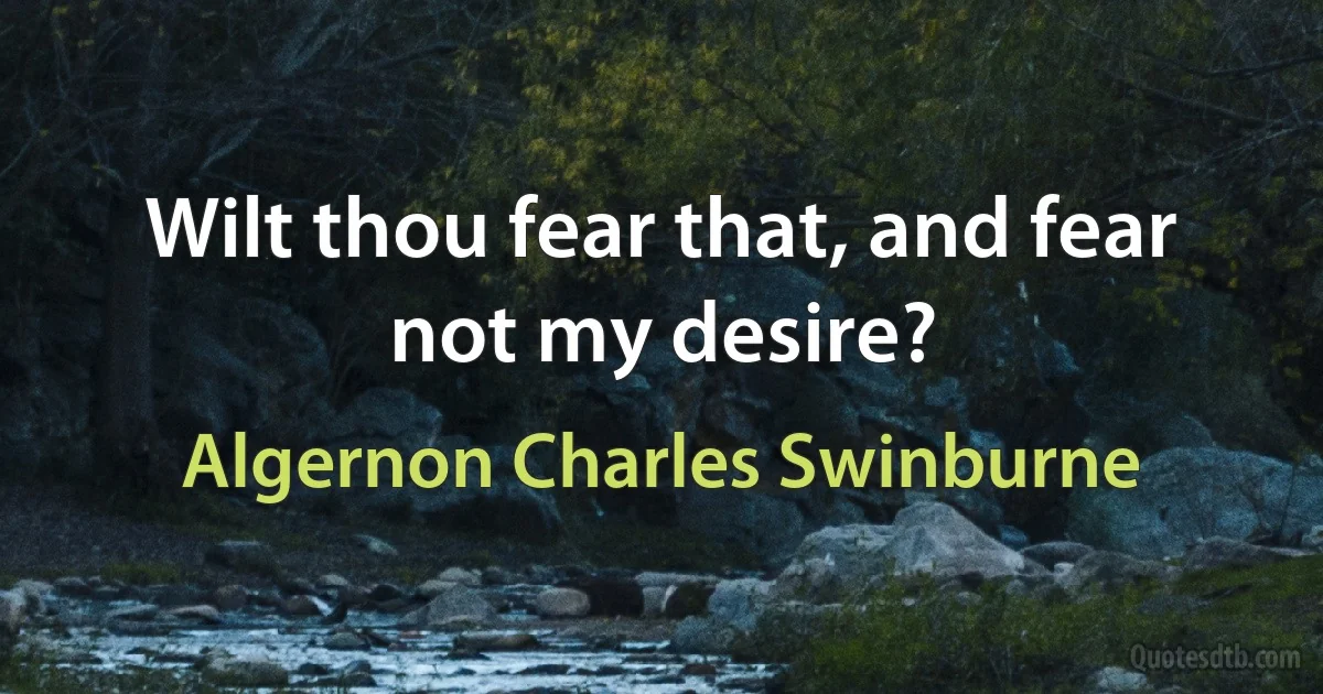 Wilt thou fear that, and fear not my desire? (Algernon Charles Swinburne)