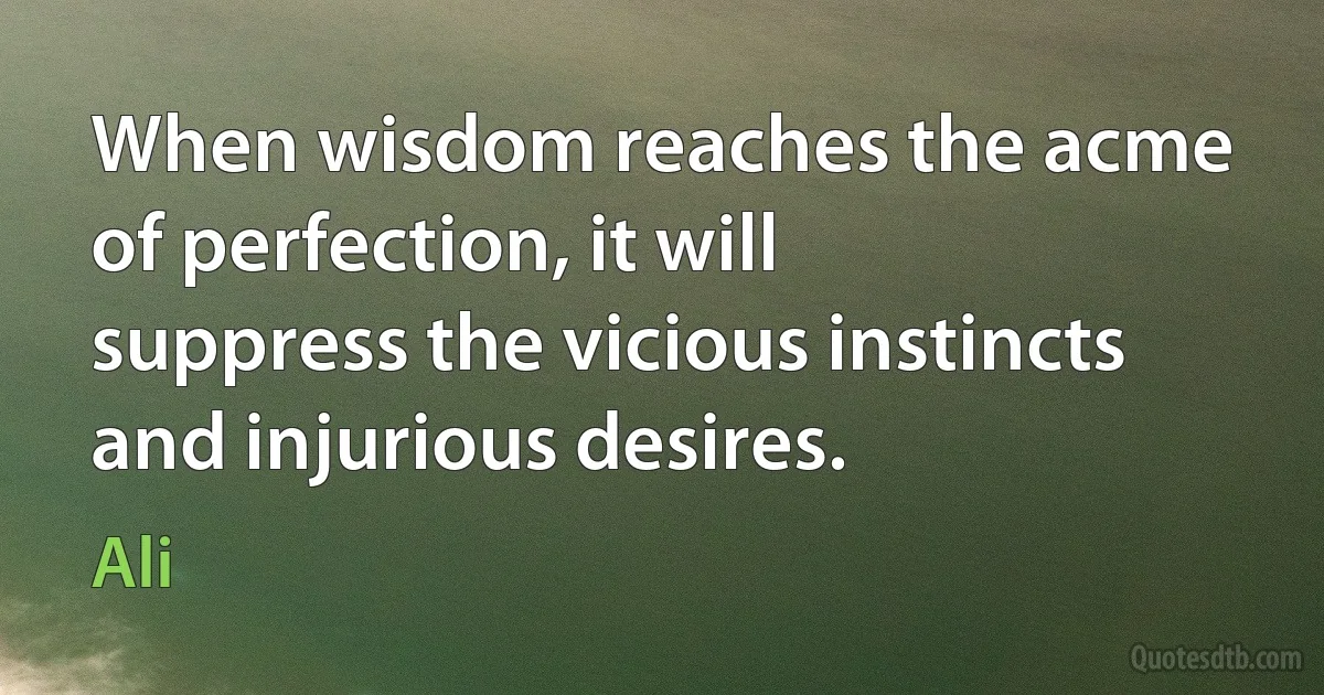 When wisdom reaches the acme of perfection, it will suppress the vicious instincts and injurious desires. (Ali)