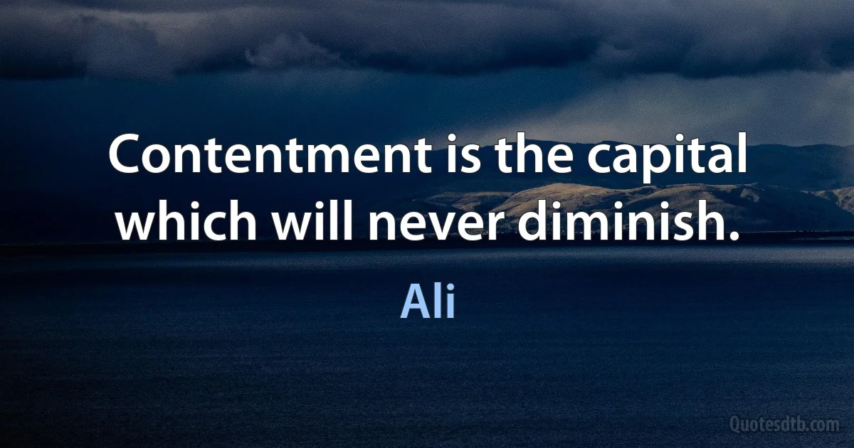 Contentment is the capital which will never diminish. (Ali)