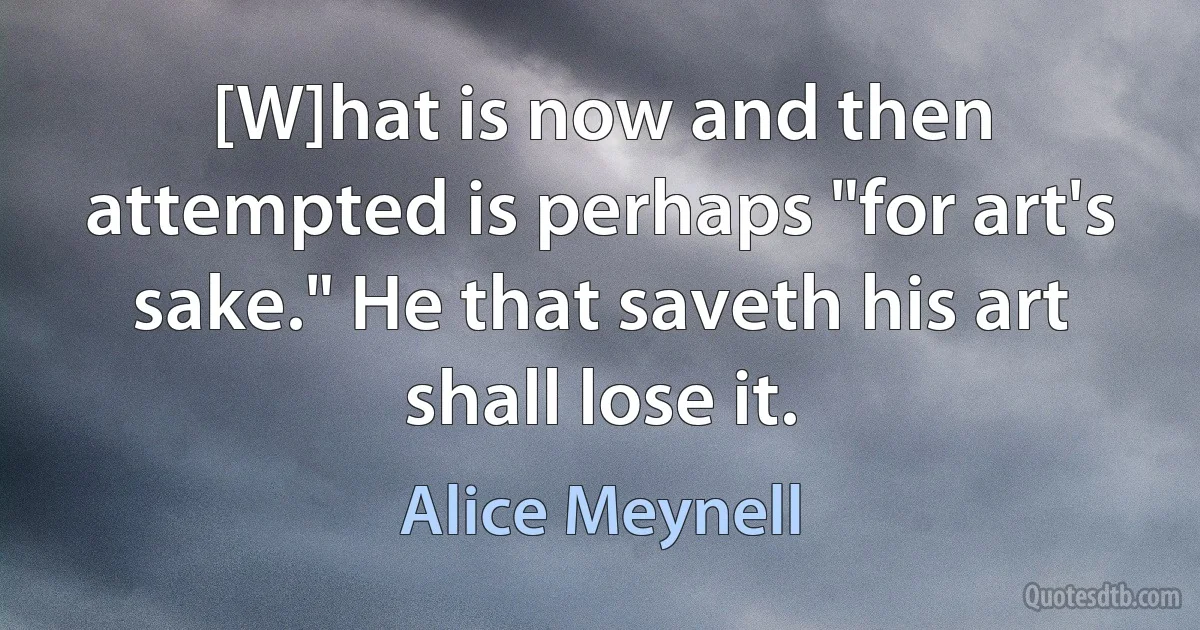 [W]hat is now and then attempted is perhaps "for art's sake." He that saveth his art shall lose it. (Alice Meynell)