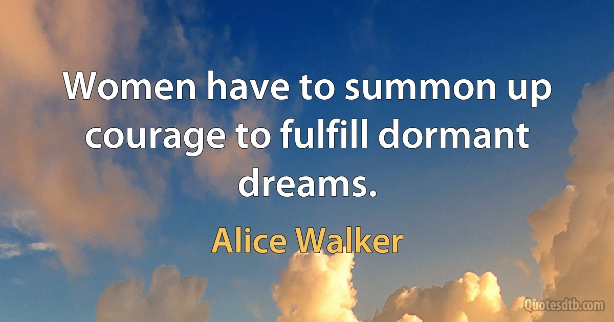 Women have to summon up courage to fulfill dormant dreams. (Alice Walker)