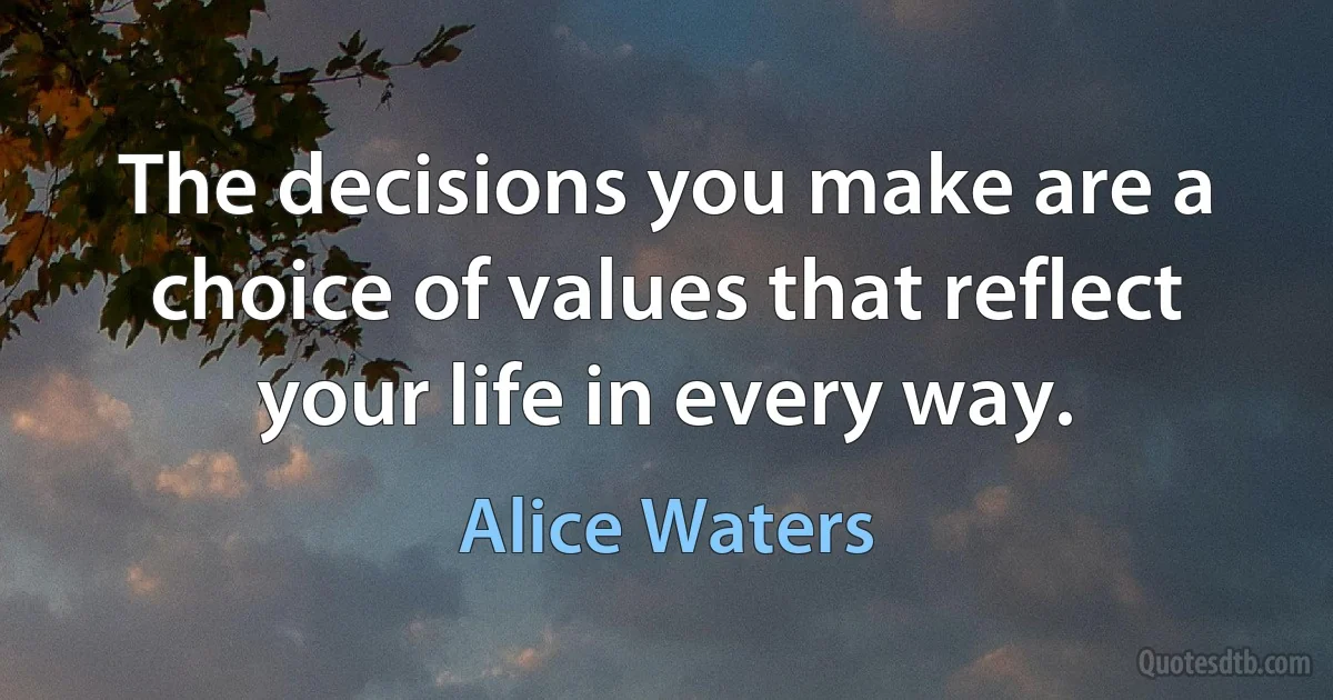 The decisions you make are a choice of values that reflect your life in every way. (Alice Waters)