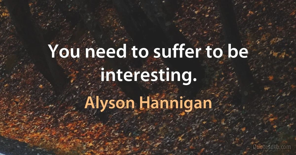 You need to suffer to be interesting. (Alyson Hannigan)