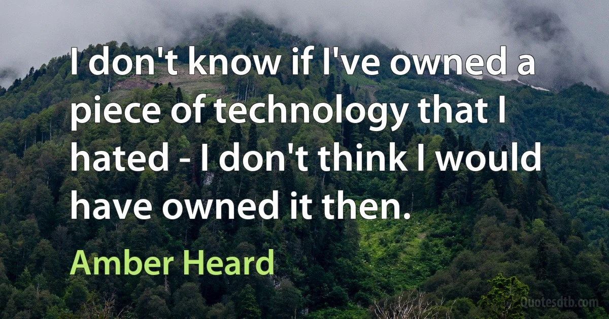 I don't know if I've owned a piece of technology that I hated - I don't think I would have owned it then. (Amber Heard)