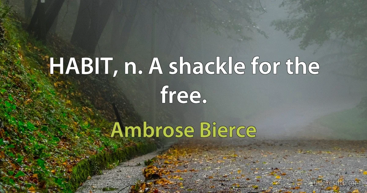 HABIT, n. A shackle for the free. (Ambrose Bierce)