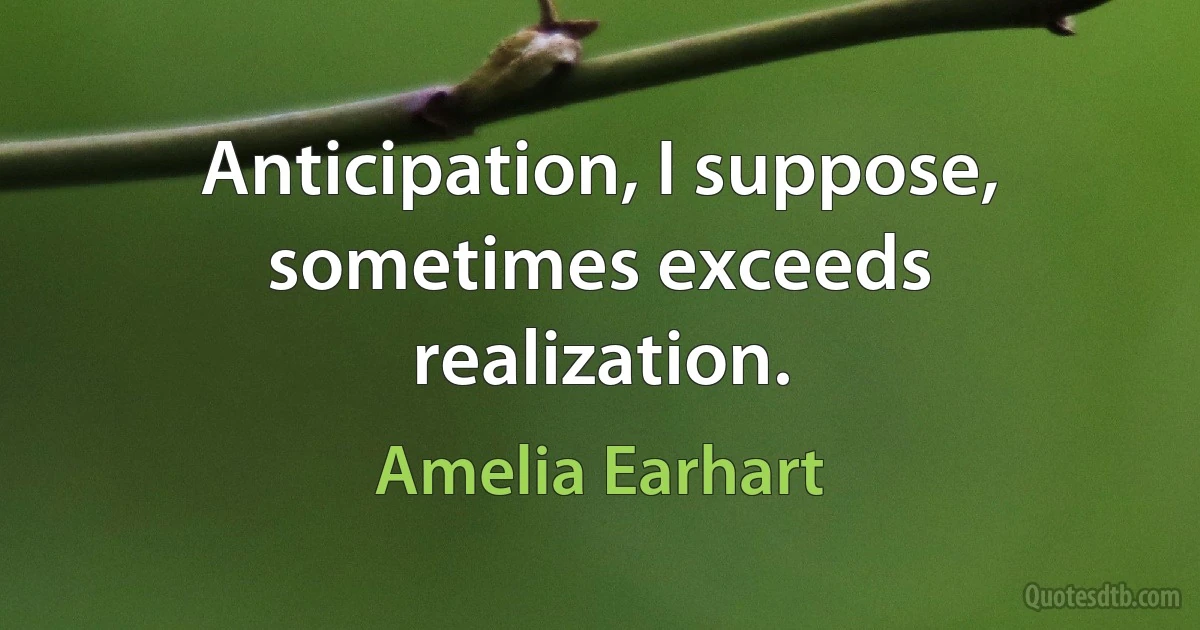 Anticipation, I suppose, sometimes exceeds realization. (Amelia Earhart)