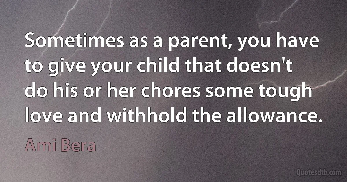 Sometimes as a parent, you have to give your child that doesn't do his or her chores some tough love and withhold the allowance. (Ami Bera)