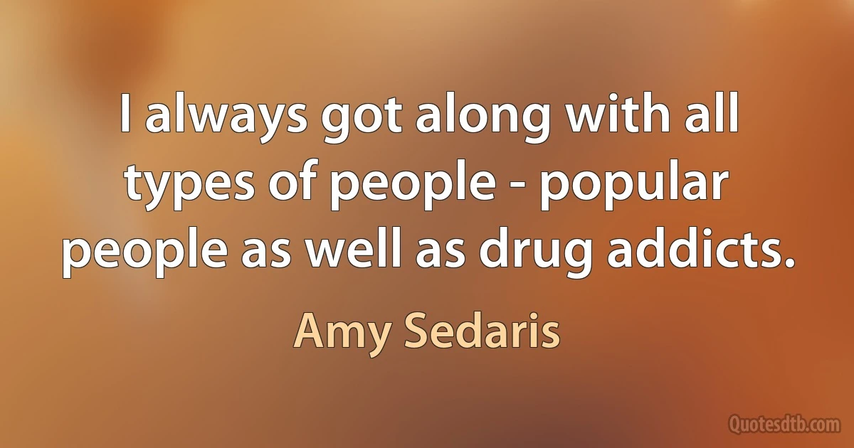 I always got along with all types of people - popular people as well as drug addicts. (Amy Sedaris)