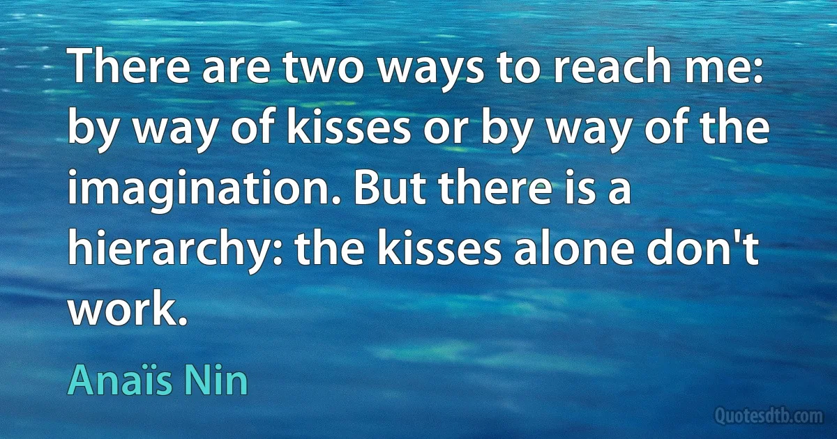 There are two ways to reach me: by way of kisses or by way of the imagination. But there is a hierarchy: the kisses alone don't work. (Anaïs Nin)