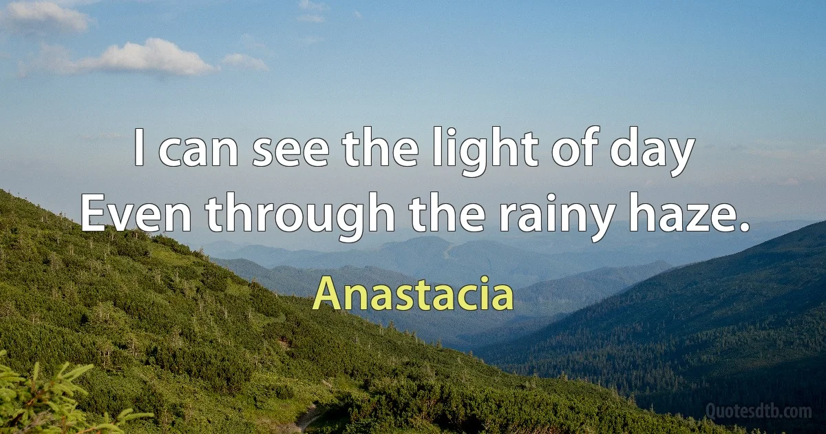 I can see the light of day
Even through the rainy haze. (Anastacia)