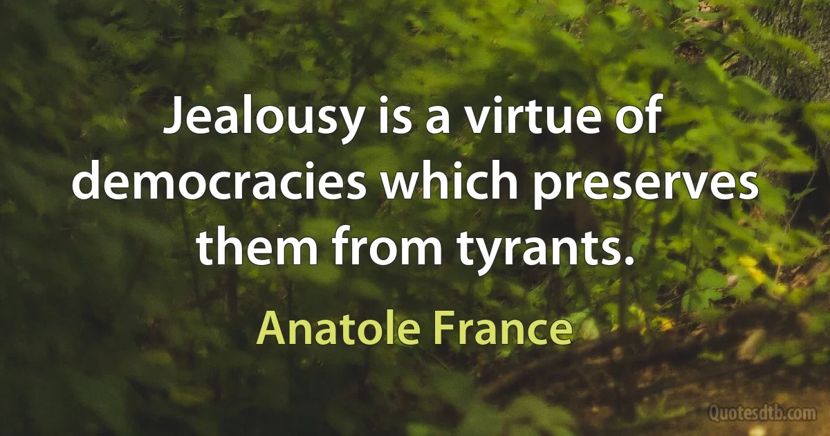 Jealousy is a virtue of democracies which preserves them from tyrants. (Anatole France)