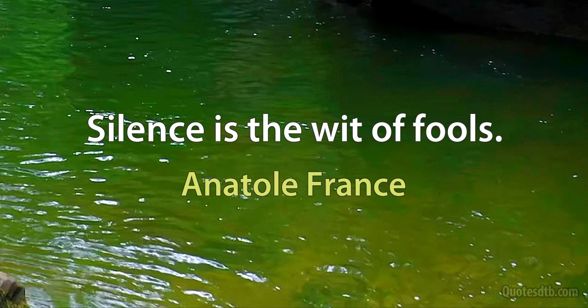 Silence is the wit of fools. (Anatole France)