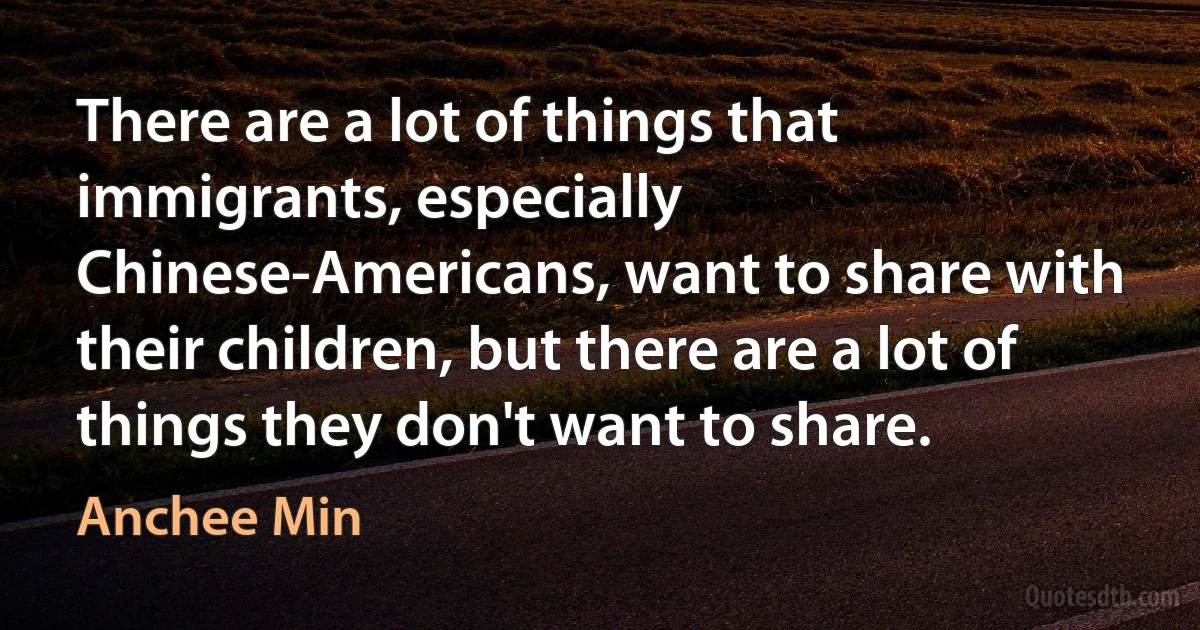 There are a lot of things that immigrants, especially Chinese-Americans, want to share with their children, but there are a lot of things they don't want to share. (Anchee Min)