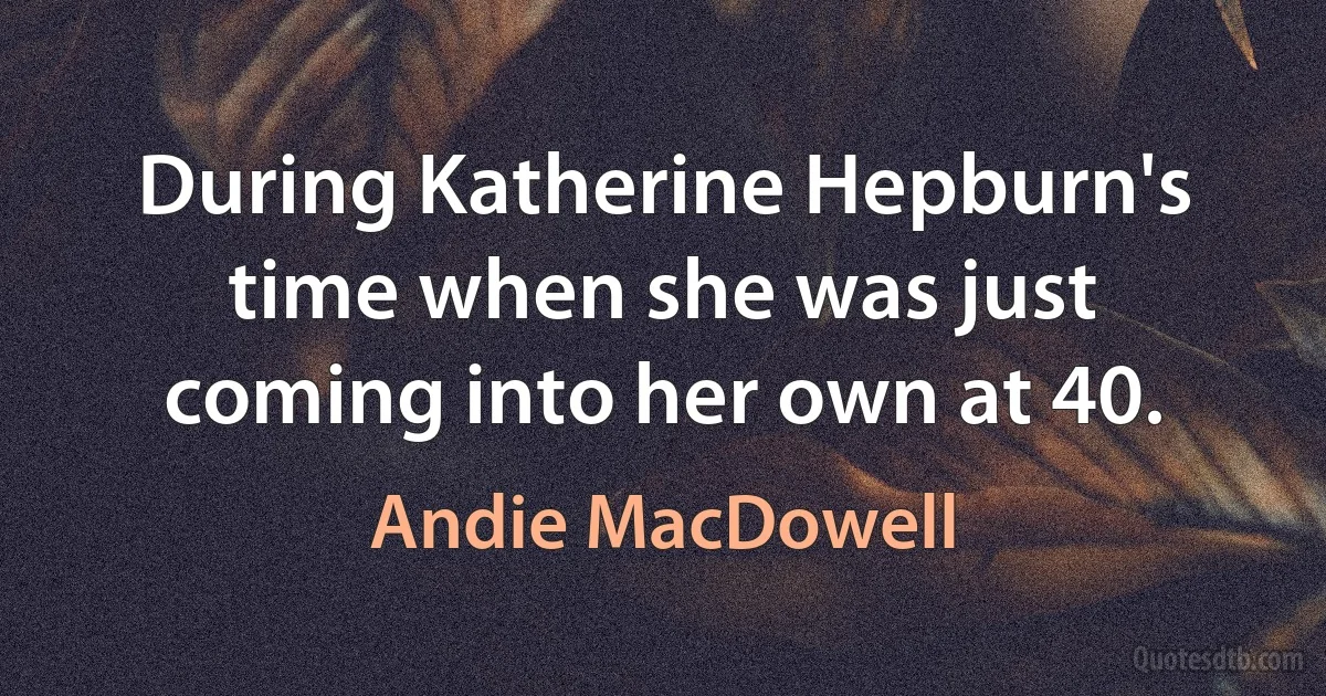 During Katherine Hepburn's time when she was just coming into her own at 40. (Andie MacDowell)