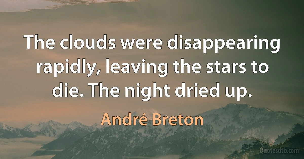 The clouds were disappearing rapidly, leaving the stars to die. The night dried up. (André Breton)