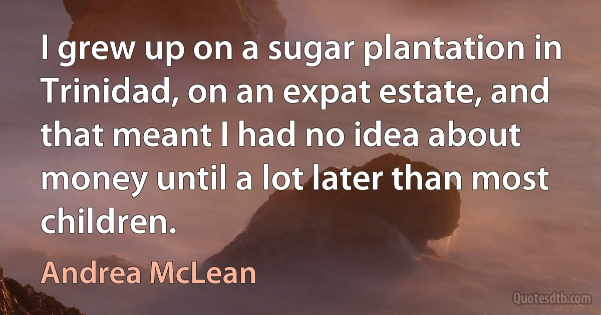 I grew up on a sugar plantation in Trinidad, on an expat estate, and that meant I had no idea about money until a lot later than most children. (Andrea McLean)