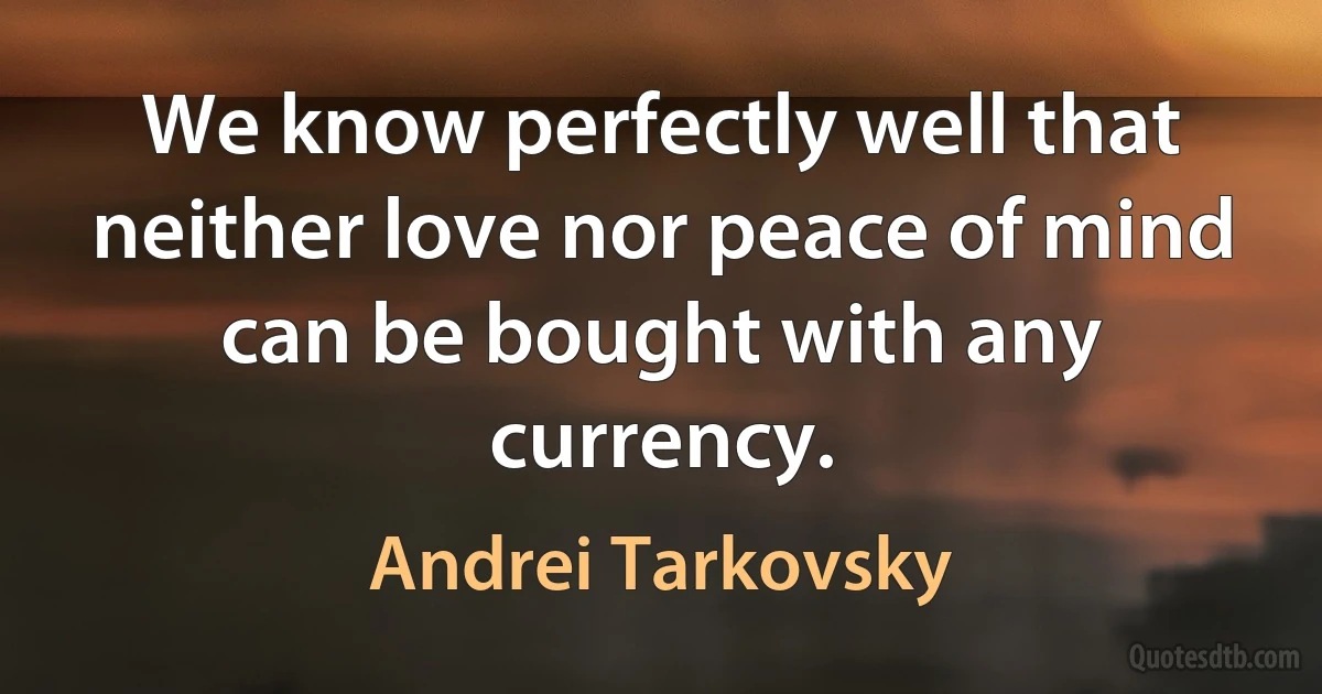 We know perfectly well that neither love nor peace of mind can be bought with any currency. (Andrei Tarkovsky)