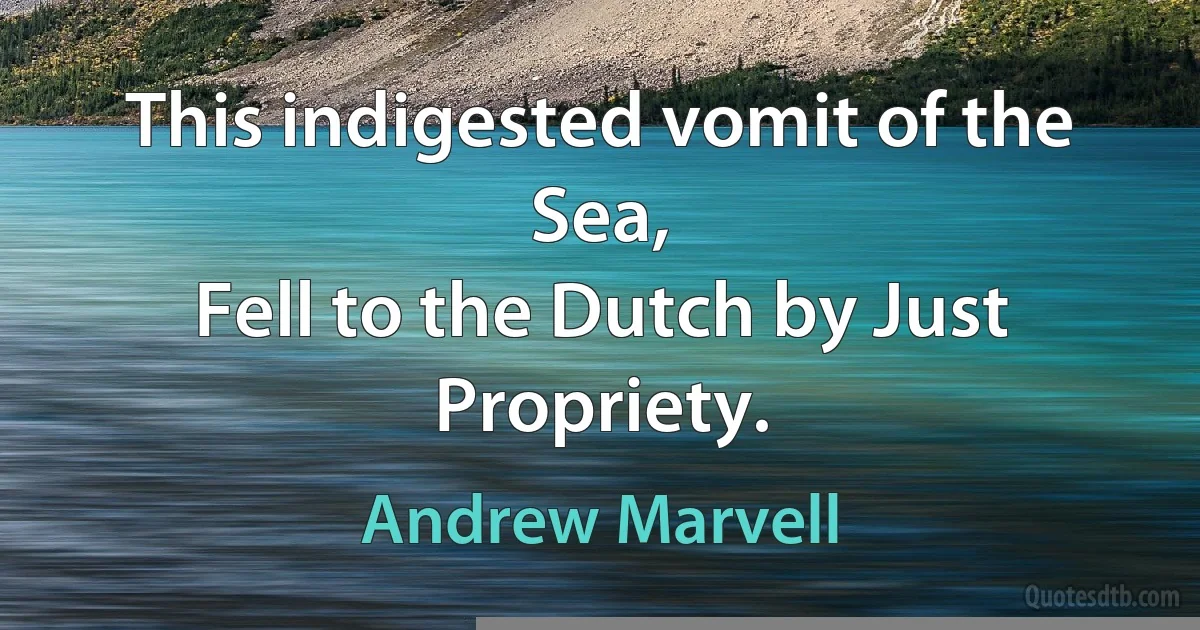 This indigested vomit of the Sea,
Fell to the Dutch by Just Propriety. (Andrew Marvell)