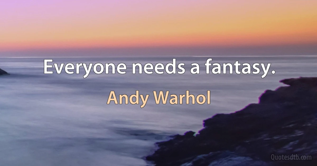 Everyone needs a fantasy. (Andy Warhol)