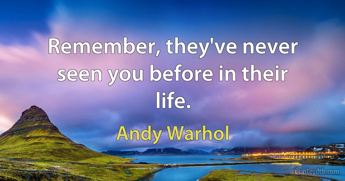 Remember, they've never seen you before in their life. (Andy Warhol)